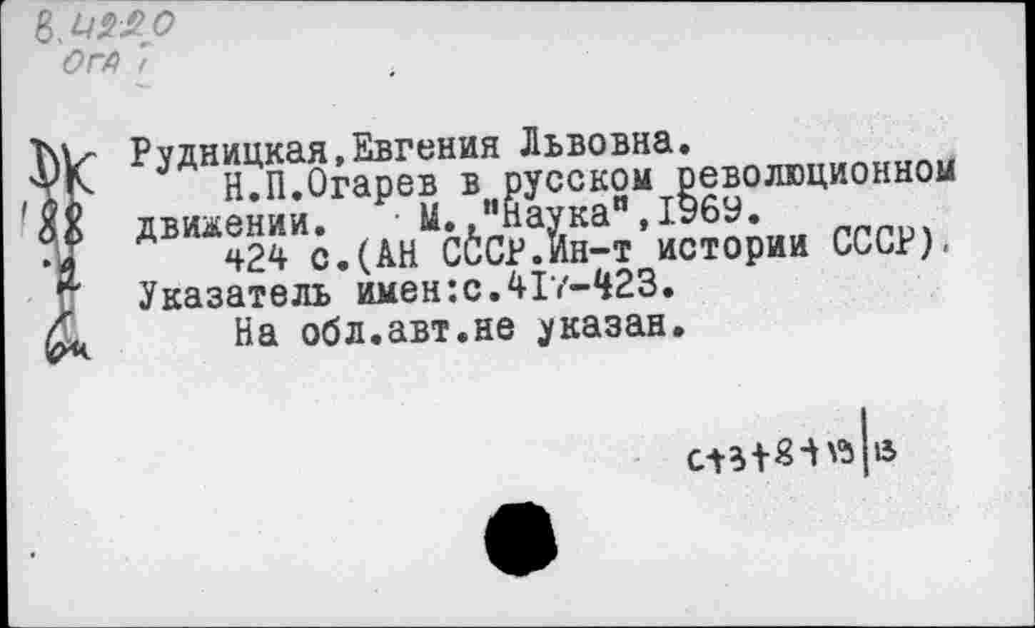 ﻿Рудницкая»Евгения Львовна.
Н.П.Огарев в русском революционном движении. М "Наука0,1969.
Ч-24 с.(АН СССР.ин-т истории СССР). Указатель имен:с.417-423.
На обл.авт.не указан.